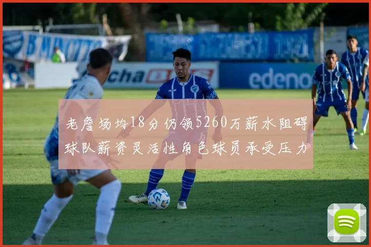 老詹场均18分仍领5260万薪水阻碍球队薪资灵活性角色球员承受压力