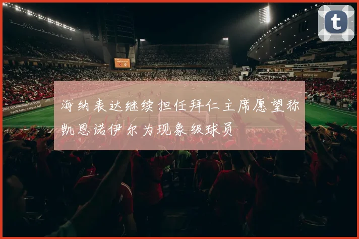 海纳表达继续担任拜仁主席愿望称凯恩诺伊尔为现象级球员
