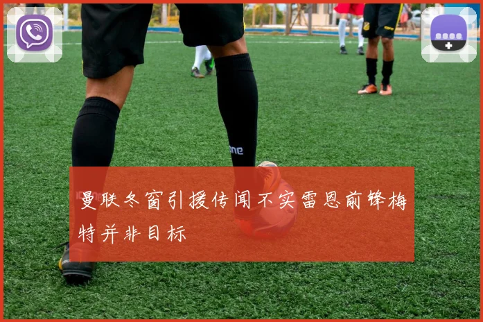 曼联冬窗引援传闻不实雷恩前锋梅特并非目标