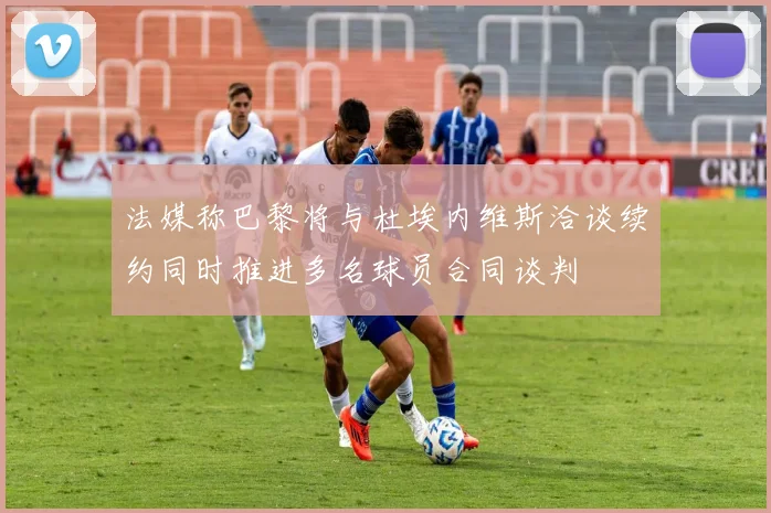 法媒称巴黎将与杜埃内维斯洽谈续约同时推进多名球员合同谈判