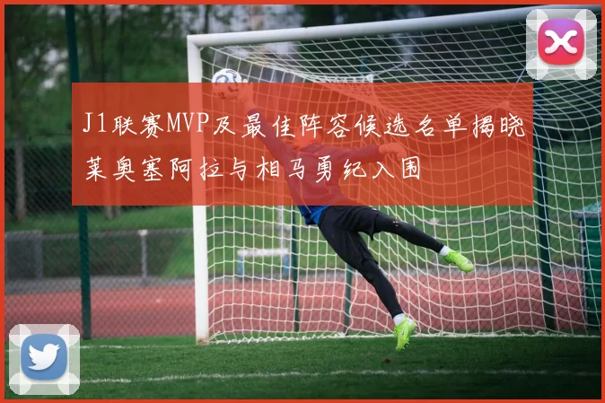 J1联赛MVP及最佳阵容候选名单揭晓莱奥塞阿拉与相马勇纪入围