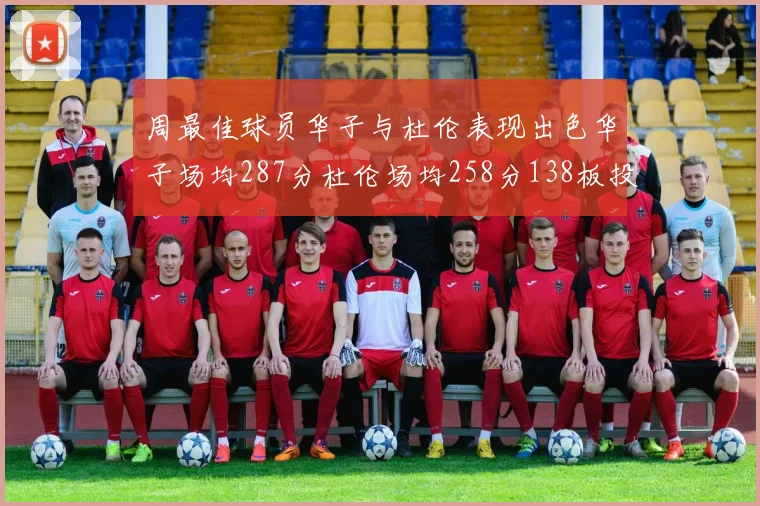 周最佳球员华子与杜伦表现出色华子场均287分杜伦场均258分138板投篮命中率高达639