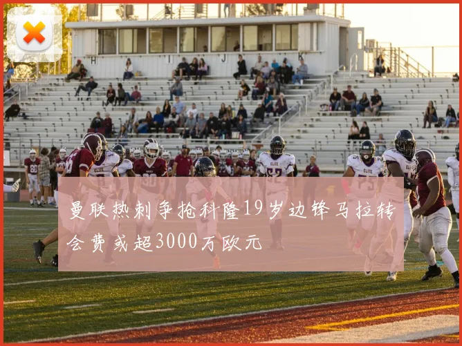 曼联热刺争抢科隆19岁边锋马拉转会费或超3000万欧元