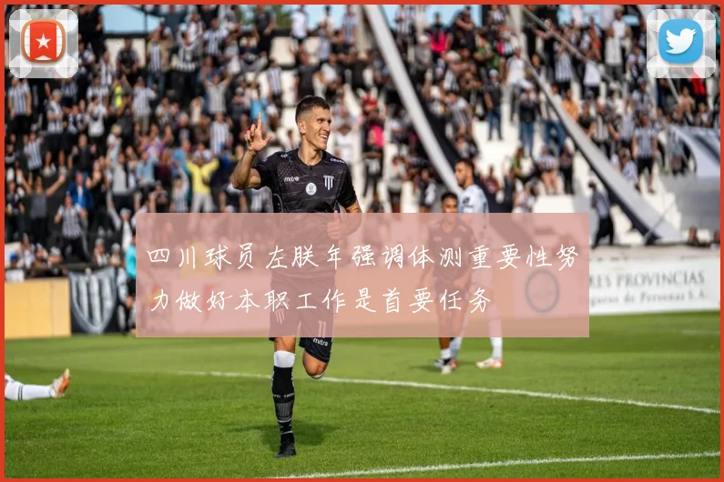 四川球员左朕年强调体测重要性努力做好本职工作是首要任务