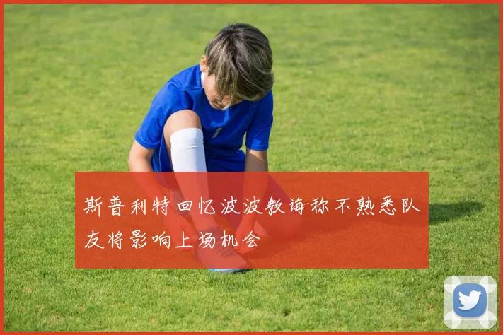斯普利特回忆波波教诲称不熟悉队友将影响上场机会