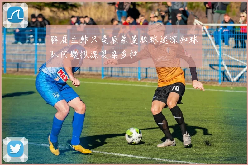 解雇主帅只是表象曼联球迷深知球队问题根源复杂多样