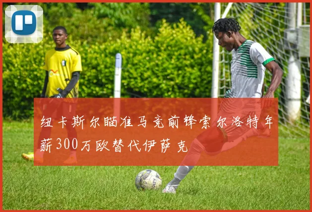 纽卡斯尔瞄准马竞前锋索尔洛特年薪300万欧替代伊萨克