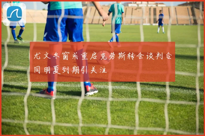 尤文冬窗或重启克劳斯转会谈判合同明夏到期引关注