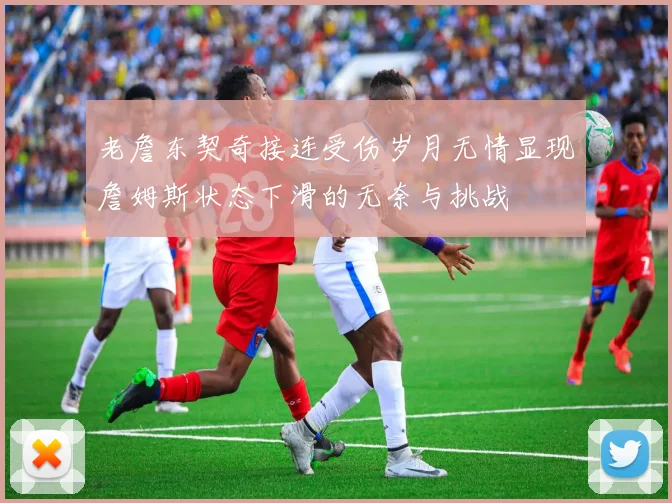 老詹东契奇接连受伤岁月无情显现詹姆斯状态下滑的无奈与挑战