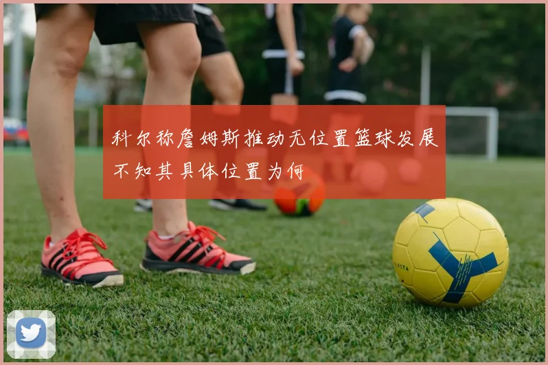 科尔称詹姆斯推动无位置篮球发展不知其具体位置为何