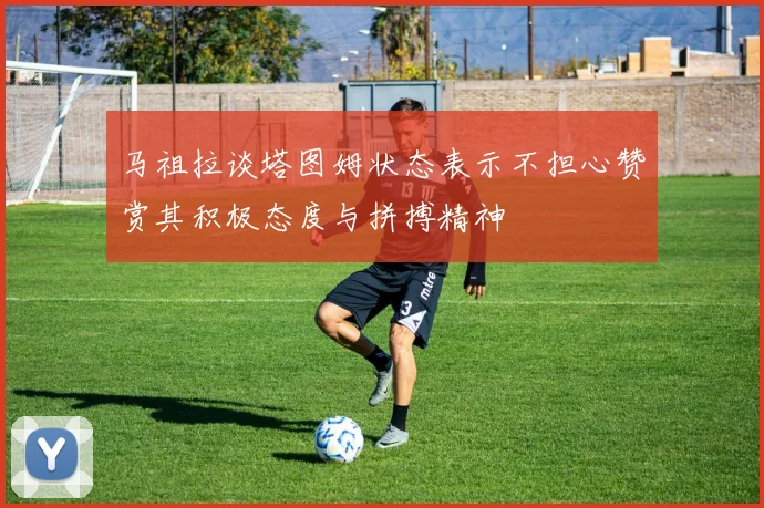 马祖拉谈塔图姆状态表示不担心赞赏其积极态度与拼搏精神