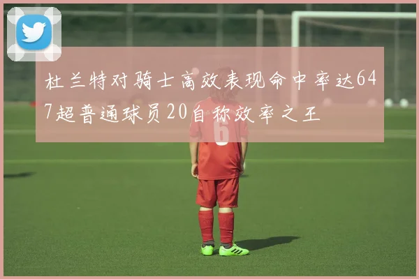 杜兰特对骑士高效表现命中率达647超普通球员20自称效率之王