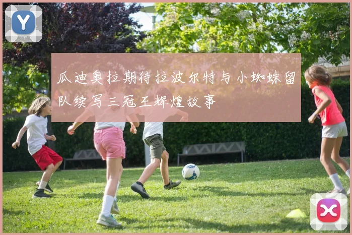 瓜迪奥拉期待拉波尔特与小蜘蛛留队续写三冠王辉煌故事