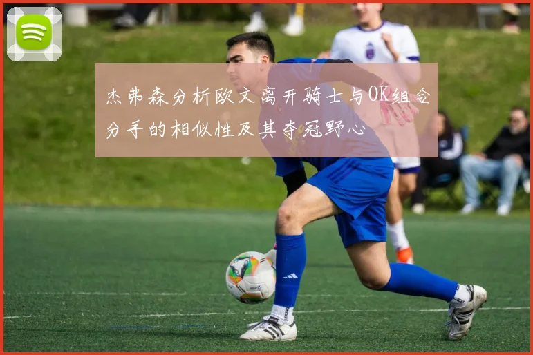 杰弗森分析欧文离开骑士与OK组合分手的相似性及其夺冠野心