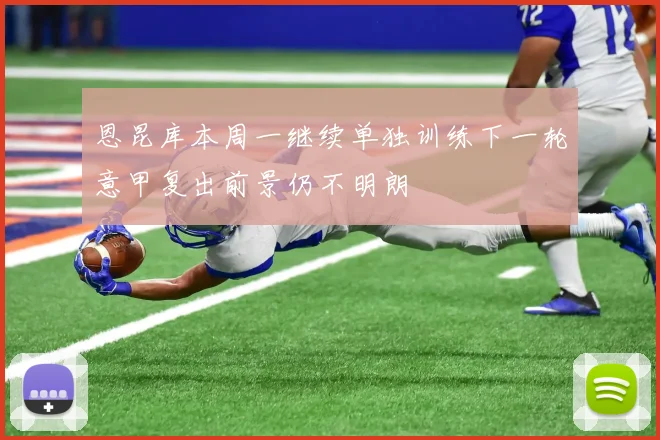 恩昆库本周一继续单独训练下一轮意甲复出前景仍不明朗