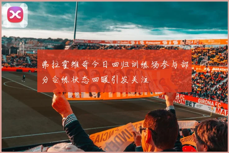 弗拉霍维奇今日回归训练场参与部分合练状态回暖引发关注