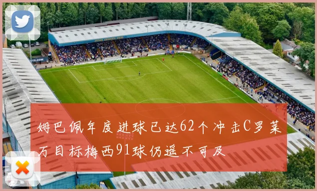 姆巴佩年度进球已达62个冲击C罗莱万目标梅西91球仍遥不可及