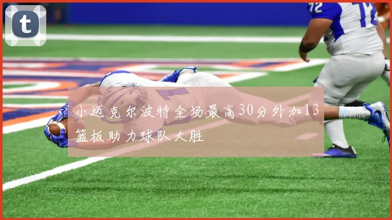 小迈克尔波特全场最高30分外加13篮板助力球队大胜