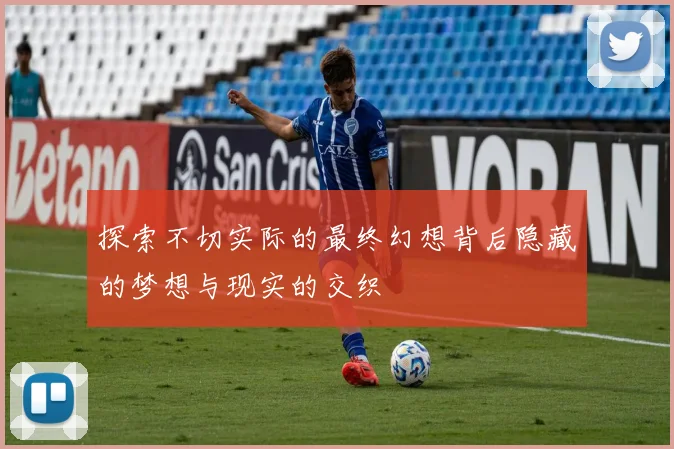 探索不切实际的最终幻想背后隐藏的梦想与现实的交织