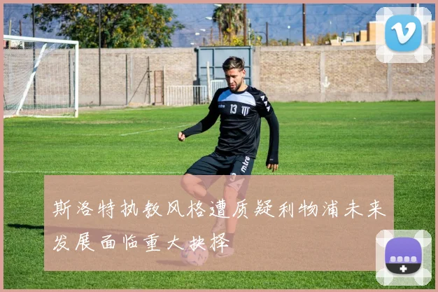 斯洛特执教风格遭质疑利物浦未来发展面临重大抉择