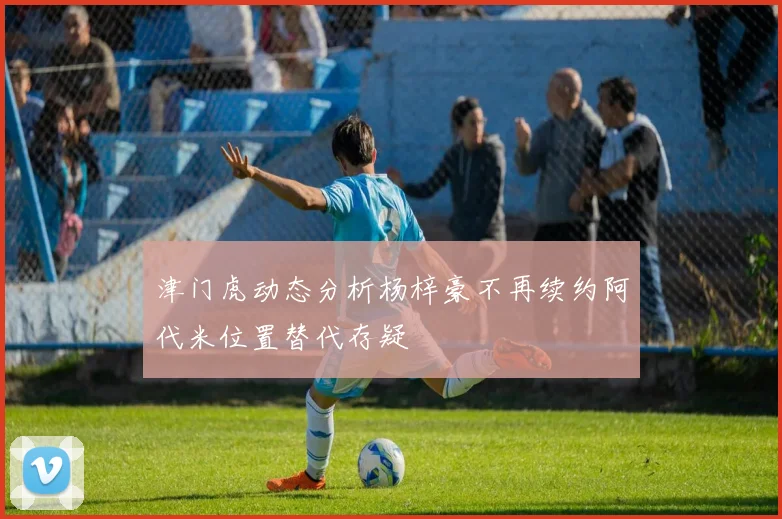 津门虎动态分析杨梓豪不再续约阿代米位置替代存疑