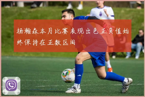 杨瀚森本月比赛表现出色正负值始终保持在正数区间