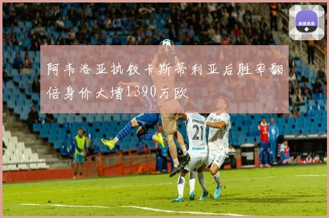 阿韦洛亚执教卡斯蒂利亚后胜率翻倍身价大增1390万欧