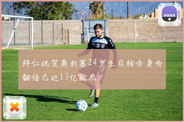 拜仁祝贺奥利塞24岁生日转会身价翻倍已达13亿欧元