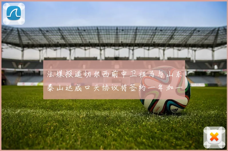 法媒报道切尔西前中卫祖马与山东泰山达成口头协议将签约一年加一年