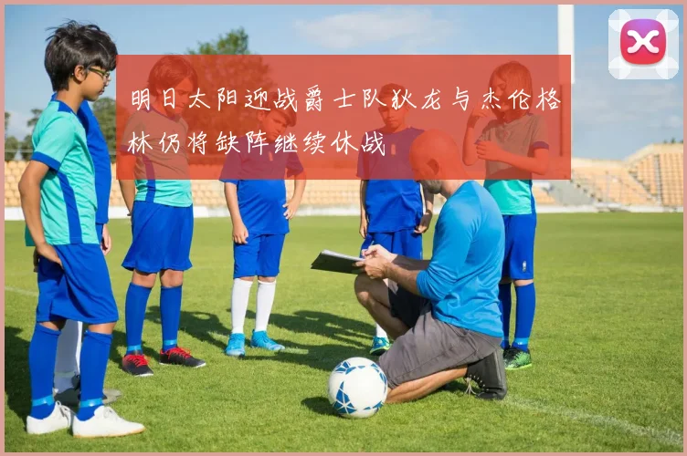 明日太阳迎战爵士队狄龙与杰伦格林仍将缺阵继续休战