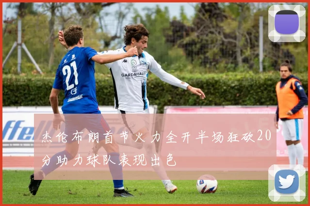 杰伦布朗首节火力全开半场狂砍20分助力球队表现出色