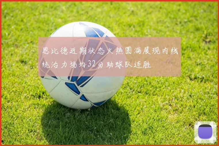 恩比德近期状态火热圆满展现内线统治力场均32分助球队连胜