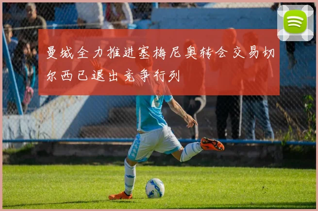 曼城全力推进塞梅尼奥转会交易切尔西已退出竞争行列