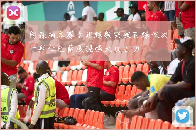 阿森纳本赛季进球数突破百球仅次于拜仁巴萨展现强大攻击力