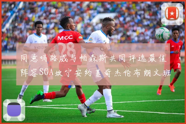 同意吗路威与帕森斯共同评选最佳阵容SGA坎宁安约基奇杰伦布朗文班