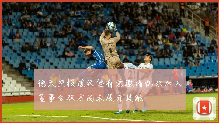 德天空报道汉堡有意邀请凯尔加入董事会双方尚未展开接触
