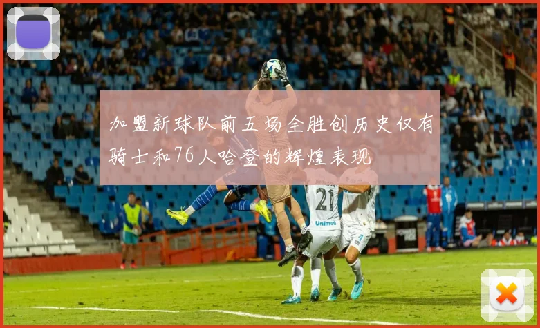 加盟新球队前五场全胜创历史仅有骑士和76人哈登的辉煌表现