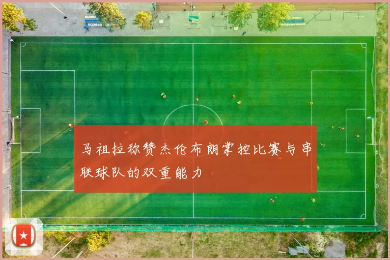马祖拉称赞杰伦布朗掌控比赛与串联球队的双重能力