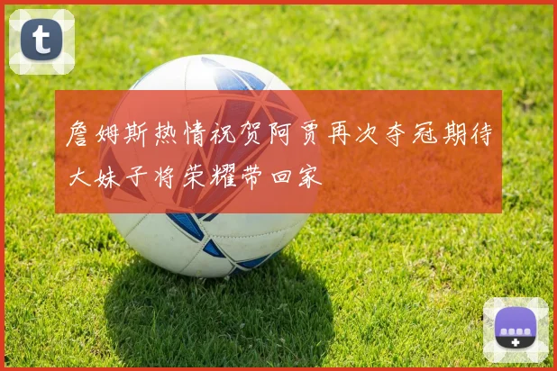 詹姆斯热情祝贺阿贾再次夺冠期待大妹子将荣耀带回家