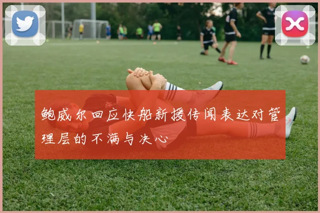 鲍威尔回应快船新援传闻表达对管理层的不满与决心