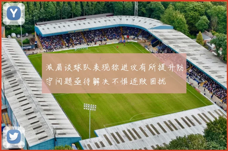 浓眉谈球队表现称进攻有所提升防守问题亟待解决不惧连败困扰