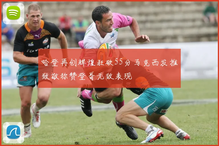 哈登再创辉煌狂砍55分马克西发推致敬称赞登哥无敌表现